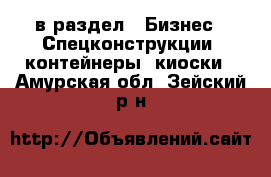  в раздел : Бизнес » Спецконструкции, контейнеры, киоски . Амурская обл.,Зейский р-н